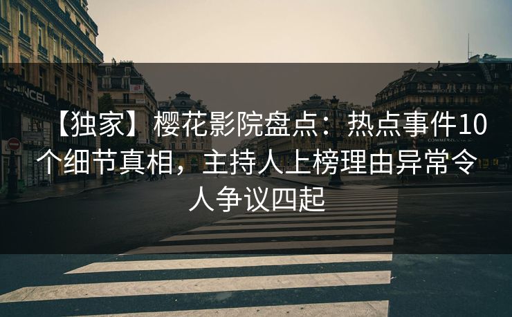【独家】樱花影院盘点：热点事件10个细节真相，主持人上榜理由异常令人争议四起
