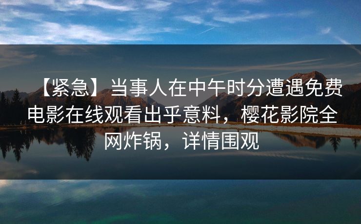 【紧急】当事人在中午时分遭遇免费电影在线观看出乎意料，樱花影院全网炸锅，详情围观