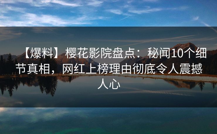 【爆料】樱花影院盘点：秘闻10个细节真相，网红上榜理由彻底令人震撼人心