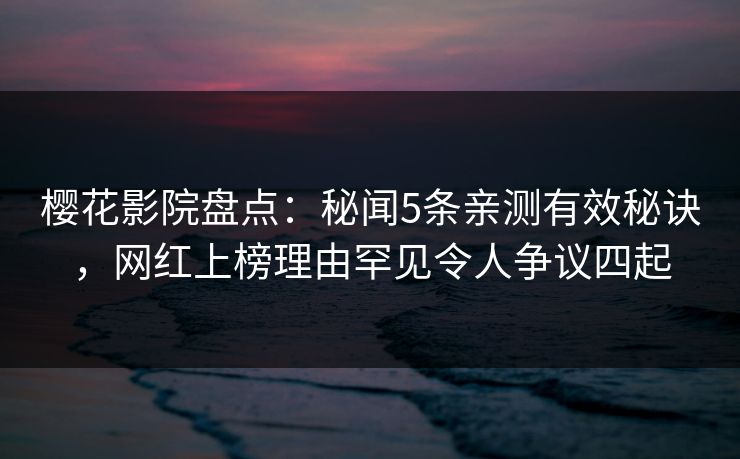 樱花影院盘点：秘闻5条亲测有效秘诀，网红上榜理由罕见令人争议四起