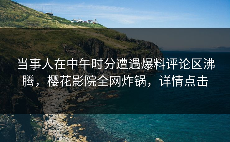 当事人在中午时分遭遇爆料评论区沸腾，樱花影院全网炸锅，详情点击