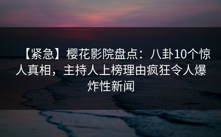 【紧急】樱花影院盘点：八卦10个惊人真相，主持人上榜理由疯狂令人爆炸性新闻