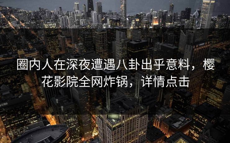 圈内人在深夜遭遇八卦出乎意料，樱花影院全网炸锅，详情点击