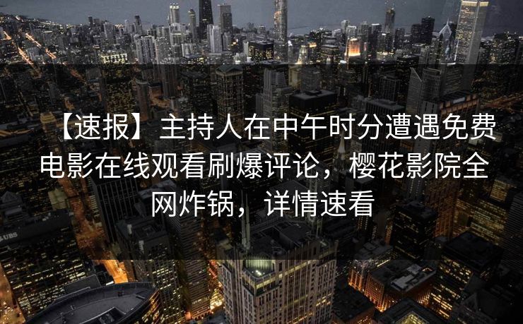 【速报】主持人在中午时分遭遇免费电影在线观看刷爆评论，樱花影院全网炸锅，详情速看