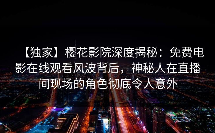 【独家】樱花影院深度揭秘：免费电影在线观看风波背后，神秘人在直播间现场的角色彻底令人意外
