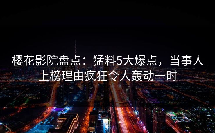 樱花影院盘点：猛料5大爆点，当事人上榜理由疯狂令人轰动一时