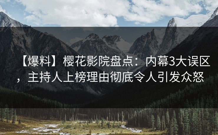 【爆料】樱花影院盘点：内幕3大误区，主持人上榜理由彻底令人引发众怒