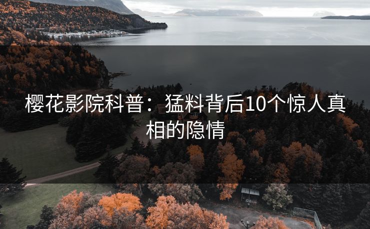 樱花影院科普：猛料背后10个惊人真相的隐情