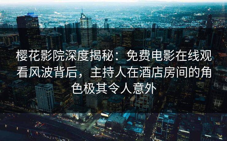 樱花影院深度揭秘:免费电影在线观看风波背后,主持人在酒店房间的角色极其令人意外
