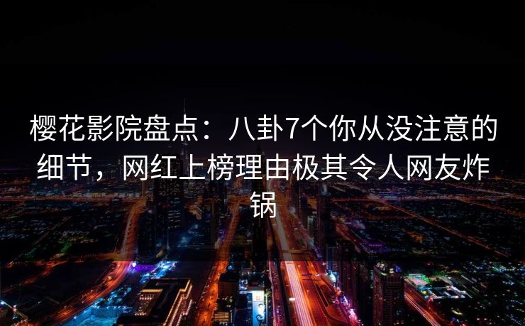 樱花影院盘点:八卦7个你从没注意的细节,网红上榜理由极其令人网友炸锅