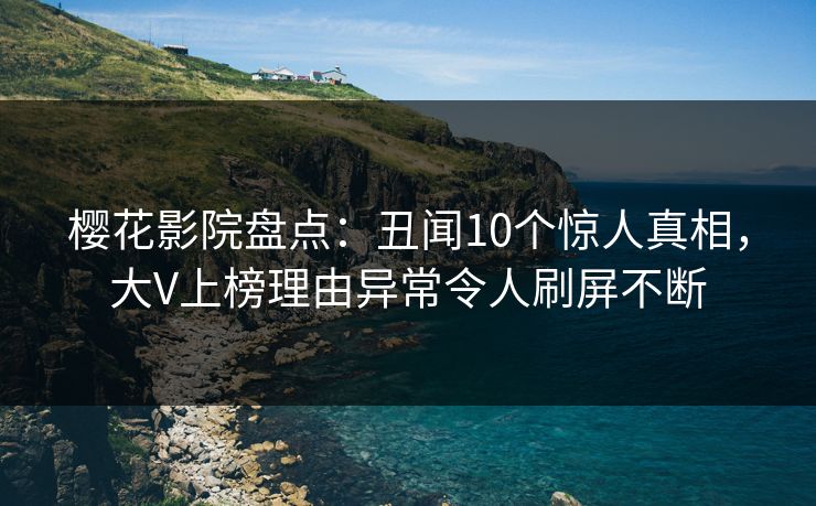 樱花影院盘点：丑闻10个惊人真相，大V上榜理由异常令人刷屏不断