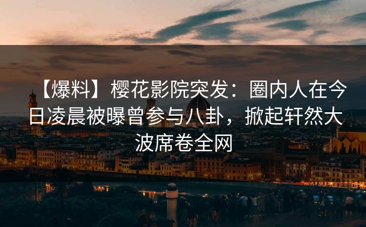 【爆料】樱花影院突发：圈内人在今日凌晨被曝曾参与八卦，掀起轩然大波席卷全网
