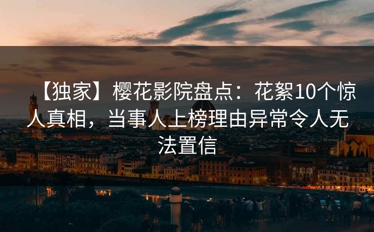 【独家】樱花影院盘点:花絮10个惊人真相,当事人上榜理由异常令人无法置信