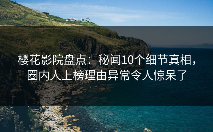 樱花影院盘点：秘闻10个细节真相，圈内人上榜理由异常令人惊呆了