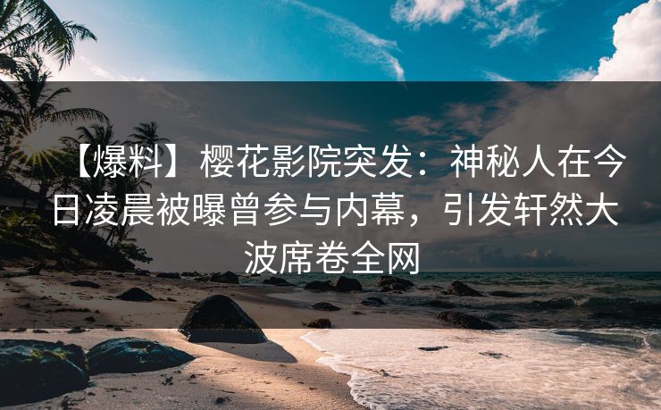 【爆料】樱花影院突发：神秘人在今日凌晨被曝曾参与内幕，引发轩然大波席卷全网