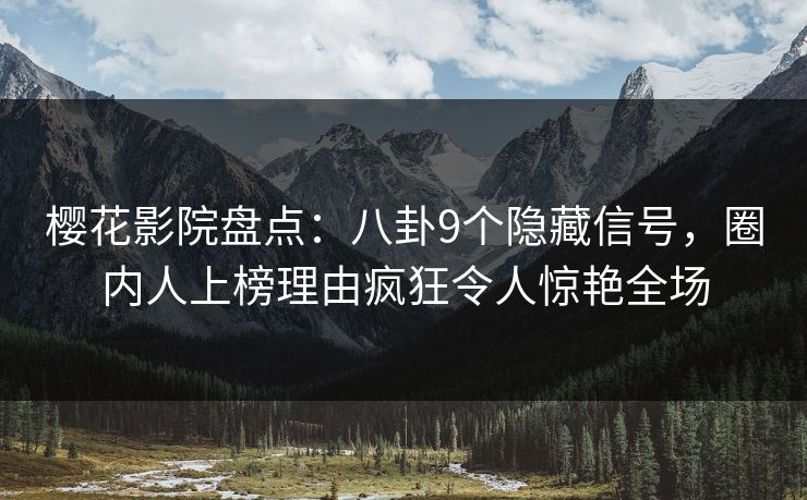 樱花影院盘点:八卦9个隐藏信号,圈内人上榜理由疯狂令人惊艳全场