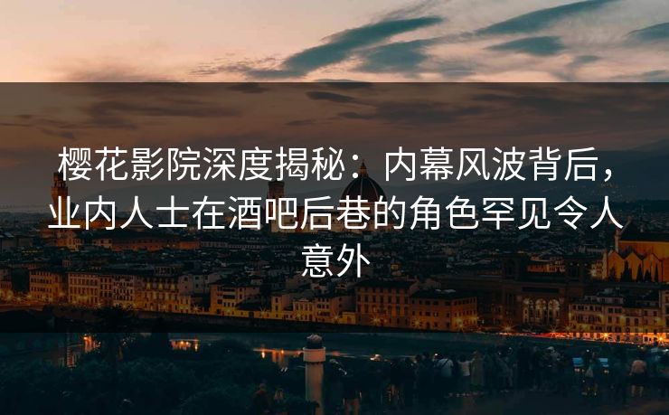 樱花影院深度揭秘：内幕风波背后，业内人士在酒吧后巷的角色罕见令人意外