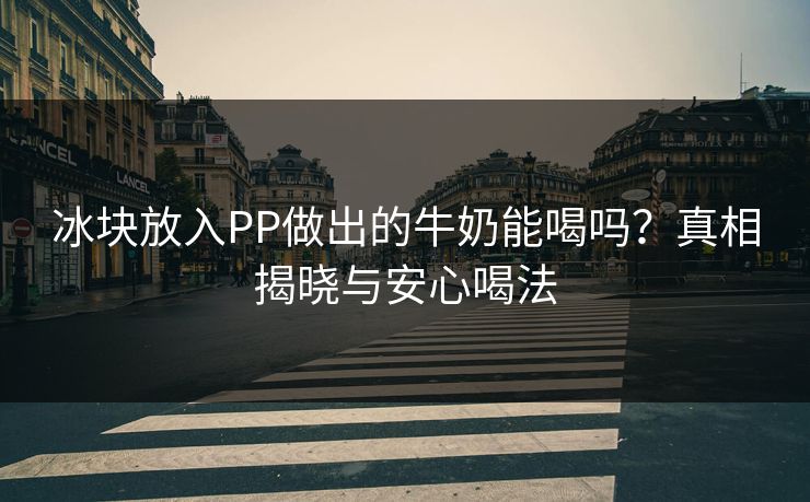 冰块放入PP做出的牛奶能喝吗？真相揭晓与安心喝法