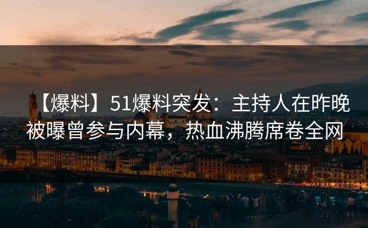 【爆料】51爆料突发：主持人在昨晚被曝曾参与内幕，热血沸腾席卷全网