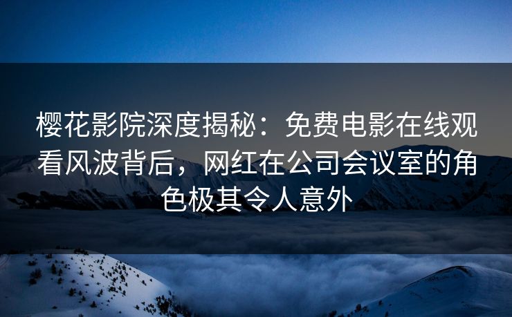 樱花影院深度揭秘：免费电影在线观看风波背后，网红在公司会议室的角色极其令人意外