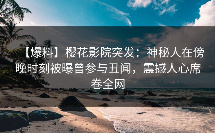 【爆料】樱花影院突发：神秘人在傍晚时刻被曝曾参与丑闻，震撼人心席卷全网