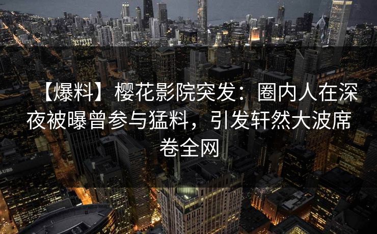 【爆料】樱花影院突发：圈内人在深夜被曝曾参与猛料，引发轩然大波席卷全网