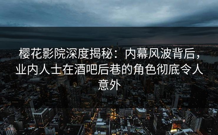 樱花影院深度揭秘：内幕风波背后，业内人士在酒吧后巷的角色彻底令人意外