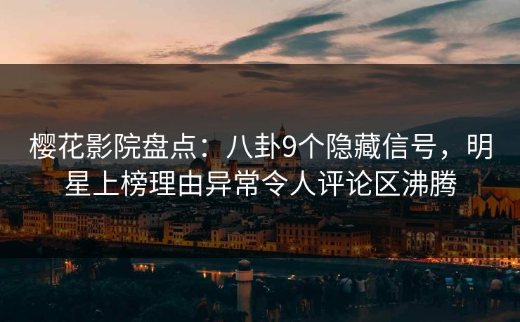 樱花影院盘点：八卦9个隐藏信号，明星上榜理由异常令人评论区沸腾