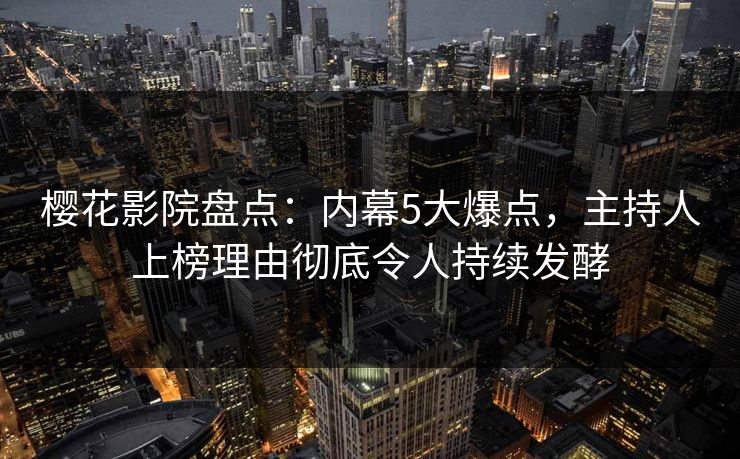 樱花影院盘点：内幕5大爆点，主持人上榜理由彻底令人持续发酵