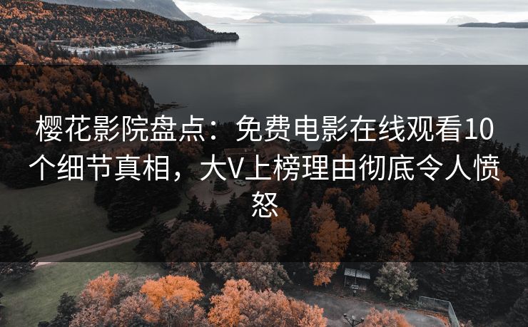 樱花影院盘点：免费电影在线观看10个细节真相，大V上榜理由彻底令人愤怒