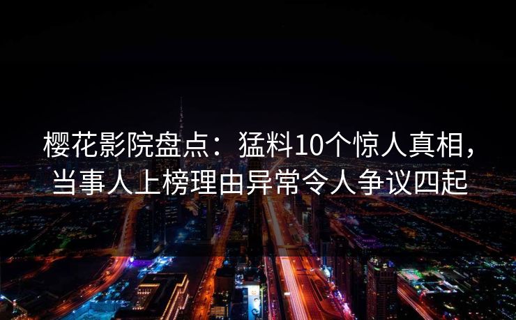 樱花影院盘点：猛料10个惊人真相，当事人上榜理由异常令人争议四起