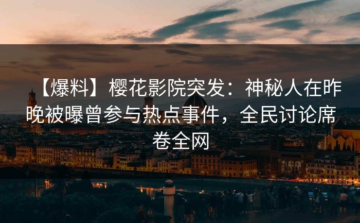 【爆料】樱花影院突发：神秘人在昨晚被曝曾参与热点事件，全民讨论席卷全网