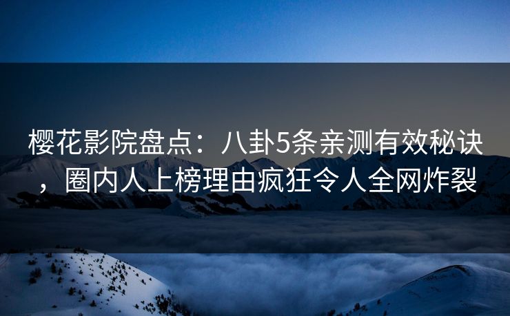 樱花影院盘点：八卦5条亲测有效秘诀，圈内人上榜理由疯狂令人全网炸裂