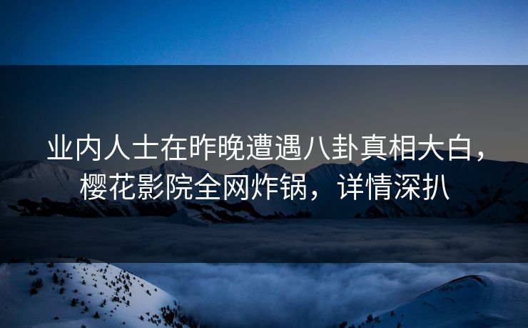 业内人士在昨晚遭遇八卦真相大白，樱花影院全网炸锅，详情深扒