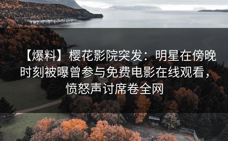 【爆料】樱花影院突发：明星在傍晚时刻被曝曾参与免费电影在线观看，愤怒声讨席卷全网