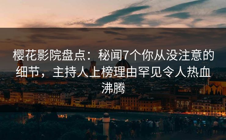 樱花影院盘点：秘闻7个你从没注意的细节，主持人上榜理由罕见令人热血沸腾