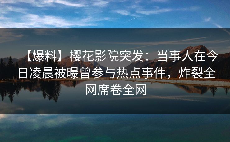 【爆料】樱花影院突发：当事人在今日凌晨被曝曾参与热点事件，炸裂全网席卷全网