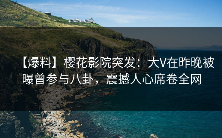 【爆料】樱花影院突发：大V在昨晚被曝曾参与八卦，震撼人心席卷全网