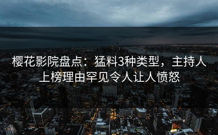樱花影院盘点：猛料3种类型，主持人上榜理由罕见令人让人愤怒