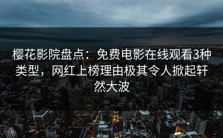 樱花影院盘点：免费电影在线观看3种类型，网红上榜理由极其令人掀起轩然大波