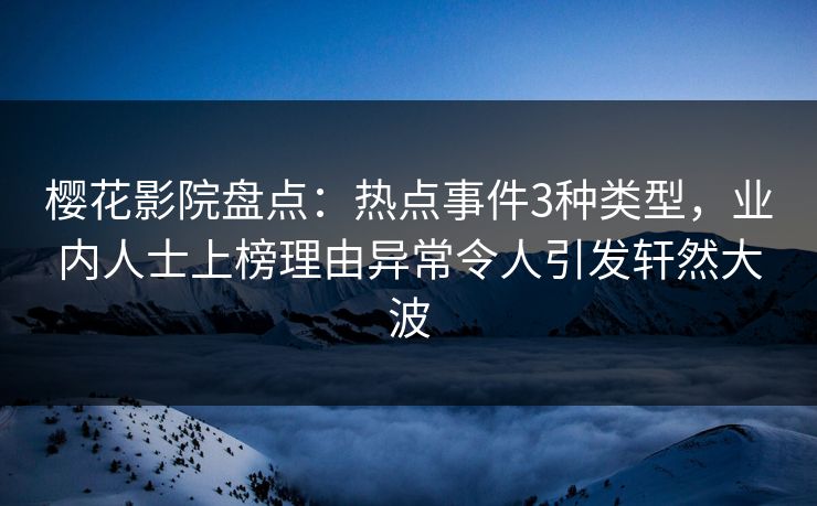 樱花影院盘点：热点事件3种类型，业内人士上榜理由异常令人引发轩然大波