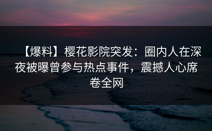 【爆料】樱花影院突发：圈内人在深夜被曝曾参与热点事件，震撼人心席卷全网