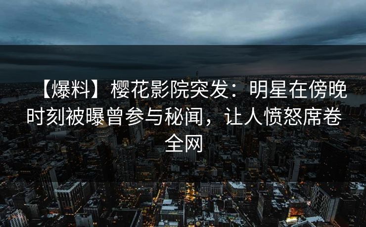 【爆料】樱花影院突发：明星在傍晚时刻被曝曾参与秘闻，让人愤怒席卷全网