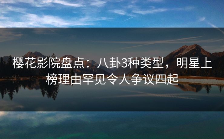 樱花影院盘点：八卦3种类型，明星上榜理由罕见令人争议四起