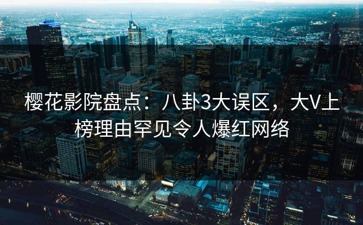 樱花影院盘点：八卦3大误区，大V上榜理由罕见令人爆红网络