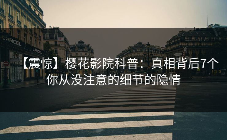 【震惊】樱花影院科普：真相背后7个你从没注意的细节的隐情