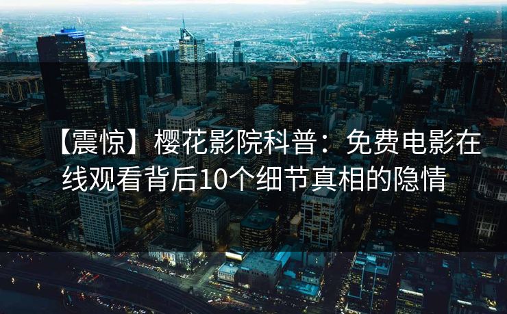 【震惊】樱花影院科普：免费电影在线观看背后10个细节真相的隐情