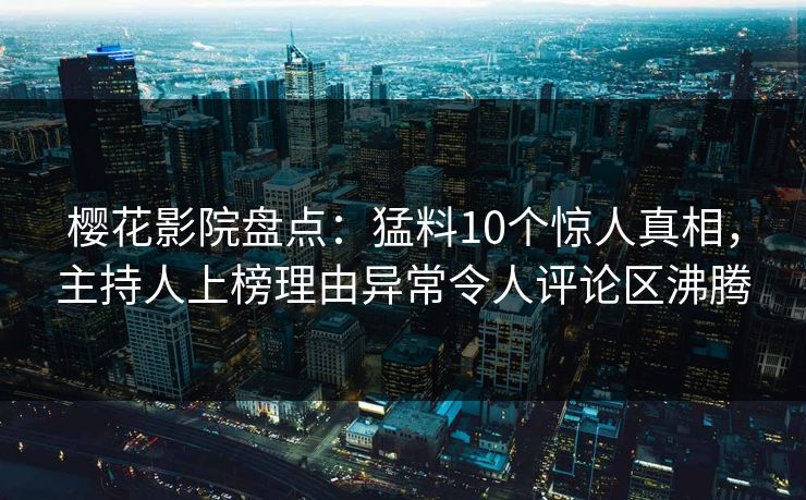 樱花影院盘点：猛料10个惊人真相，主持人上榜理由异常令人评论区沸腾
