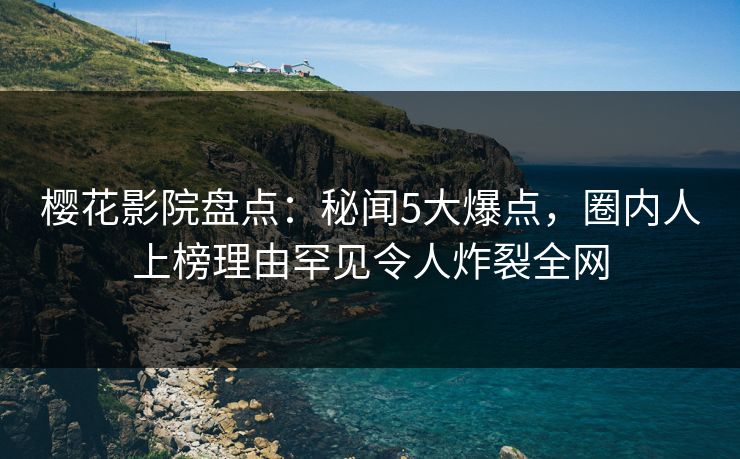 樱花影院盘点：秘闻5大爆点，圈内人上榜理由罕见令人炸裂全网