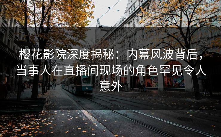 樱花影院深度揭秘：内幕风波背后，当事人在直播间现场的角色罕见令人意外